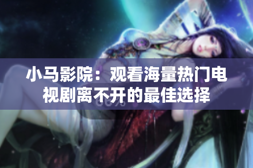 小马影院：观看海量热门电视剧离不开的最佳选择