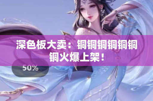 深色板大卖：铜铜铜铜铜铜铜火爆上架！