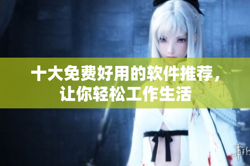 十大免费好用的软件推荐，让你轻松工作生活