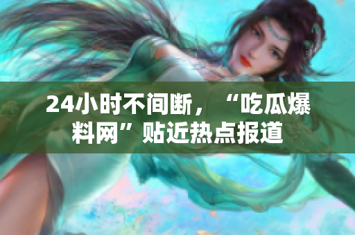 24小时不间断，“吃瓜爆料网”贴近热点报道