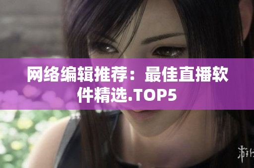 网络编辑推荐：最佳直播软件精选.TOP5