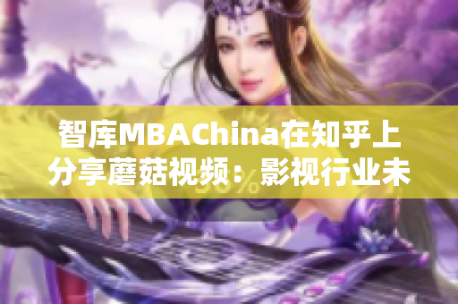 智库MBAChina在知乎上分享蘑菇视频：影视行业未来如何发展？