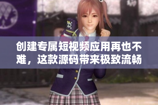 创建专属短视频应用再也不难，这款源码带来极致流畅使用体验！