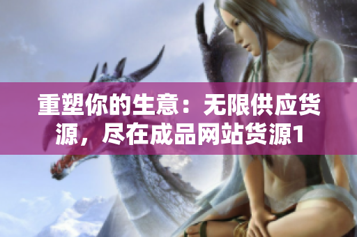 重塑你的生意：无限供应货源，尽在成品网站货源1