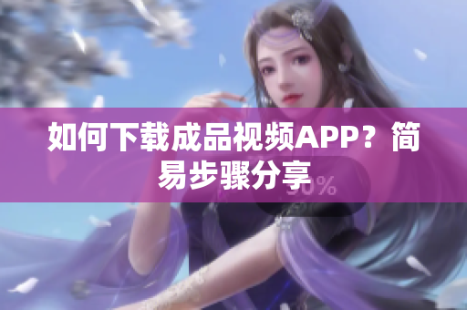 如何下载成品视频APP？简易步骤分享