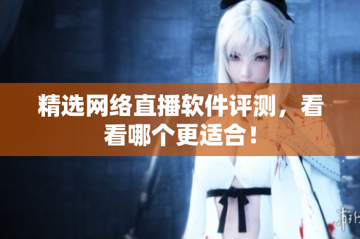 精选网络直播软件评测，看看哪个更适合！
