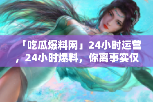 「吃瓜爆料网」24小时运营，24小时爆料，你离事实仅一步之遥