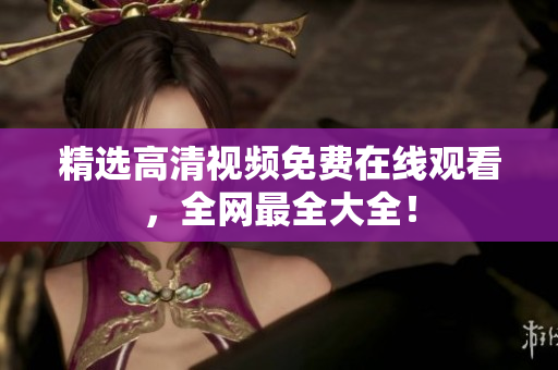 精选高清视频免费在线观看，全网最全大全！