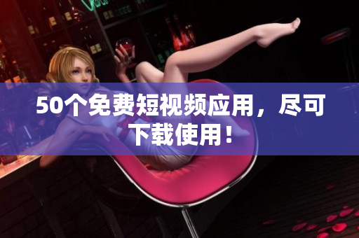 50个免费短视频应用，尽可下载使用！