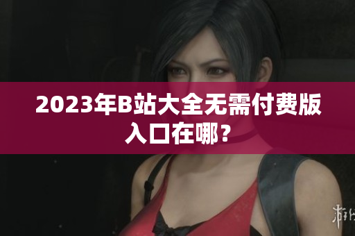 2023年B站大全无需付费版入口在哪？