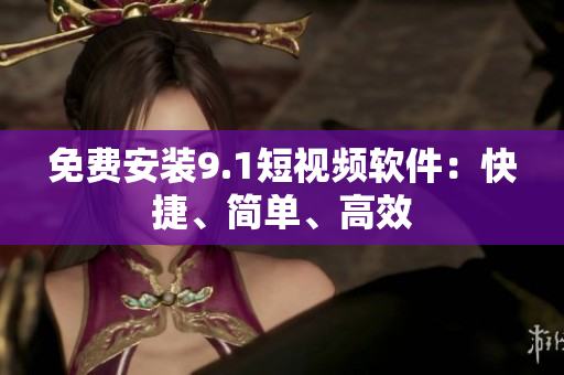 免费安装9.1短视频软件：快捷、简单、高效