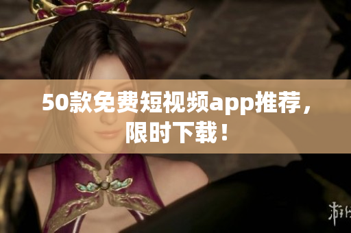 50款免费短视频app推荐，限时下载！