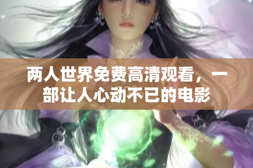 两人世界免费高清观看，一部让人心动不已的电影