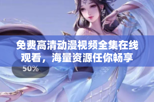 免费高清动漫视频全集在线观看，海量资源任你畅享