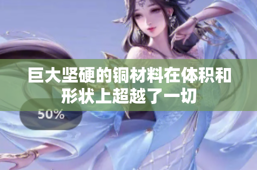 巨大坚硬的铜材料在体积和形状上超越了一切