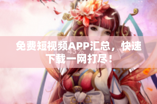 免费短视频APP汇总，快速下载一网打尽！