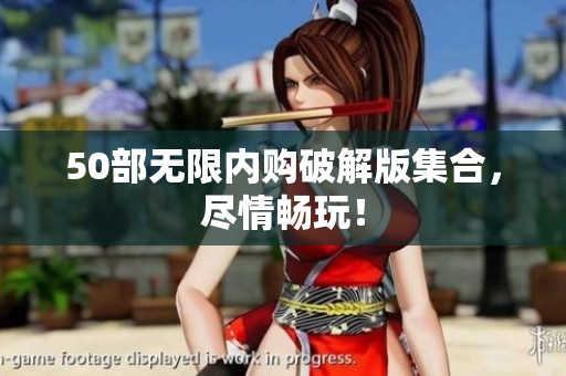50部无限内购破解版集合，尽情畅玩！