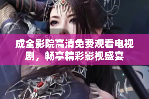 成全影院高清免费观看电视剧，畅享精彩影视盛宴
