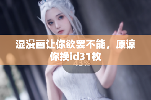 湿漫画让你欲罢不能，原谅你换id31枚