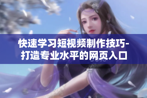 快速学习短视频制作技巧-打造专业水平的网页入口