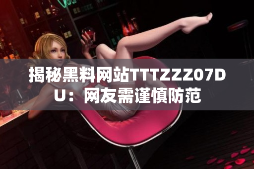 揭秘黑料网站TTTZZZ07DU：网友需谨慎防范