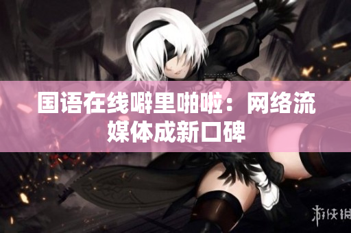 国语在线噼里啪啦：网络流媒体成新口碑