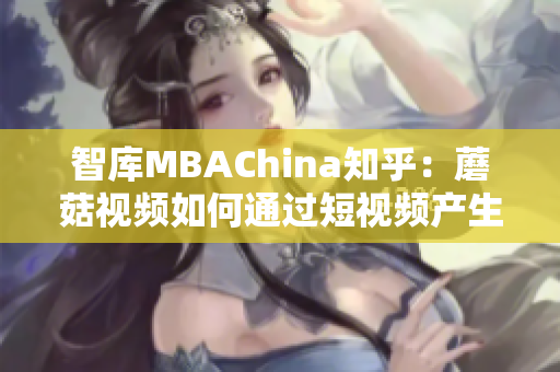 智库MBAChina知乎：蘑菇视频如何通过短视频产生商业化价值？
