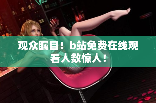 观众瞩目！b站免费在线观看人数惊人！
