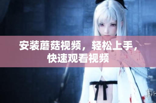安装蘑菇视频，轻松上手，快速观看视频