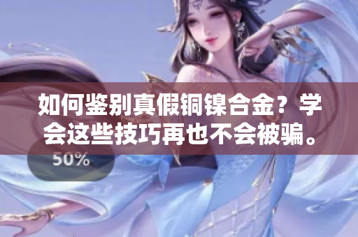 如何鉴别真假铜镍合金？学会这些技巧再也不会被骗。