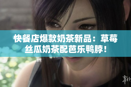 快餐店爆款奶茶新品：草莓丝瓜奶茶配芭乐鸭脖！
