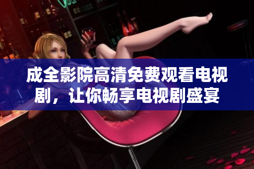 成全影院高清免费观看电视剧，让你畅享电视剧盛宴