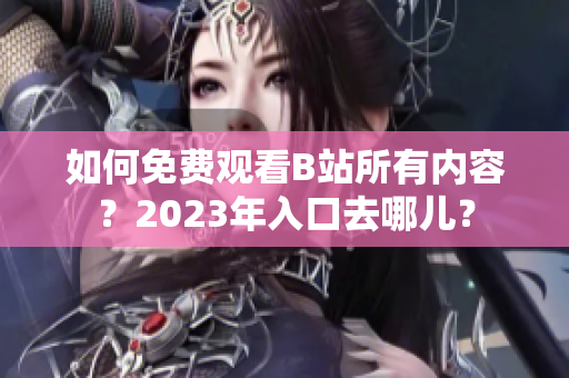 如何免费观看B站所有内容？2023年入口去哪儿？