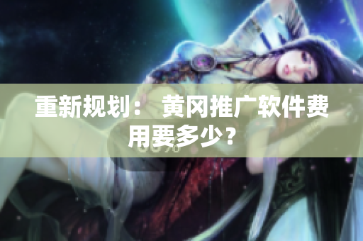 重新规划： 黄冈推广软件费用要多少？