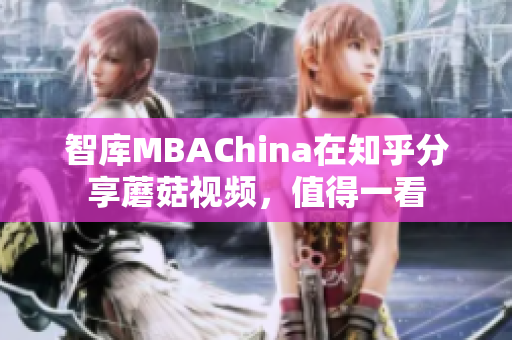 智库MBAChina在知乎分享蘑菇视频，值得一看