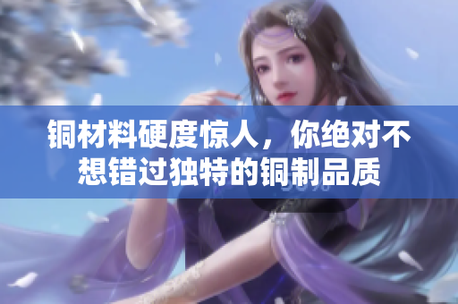 铜材料硬度惊人，你绝对不想错过独特的铜制品质