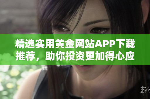 精选实用黄金网站APP下载推荐，助你投资更加得心应手！
