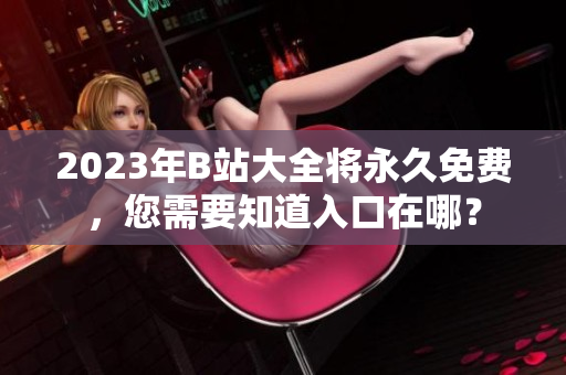 2023年B站大全将永久免费，您需要知道入口在哪？