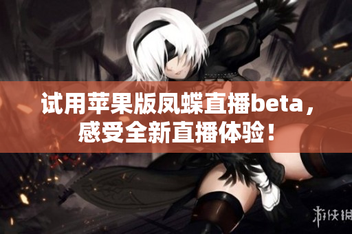 试用苹果版凤蝶直播beta，感受全新直播体验！
