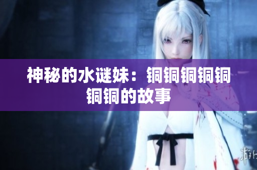 神秘的水谜妹：铜铜铜铜铜铜铜的故事