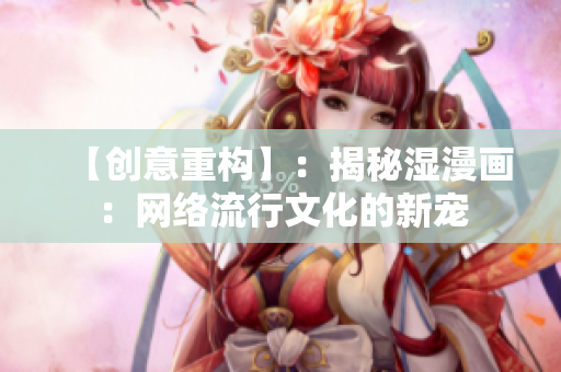 【创意重构】：揭秘湿漫画：网络流行文化的新宠