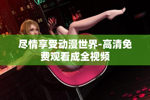 尽情享受动漫世界-高清免费观看成全视频
