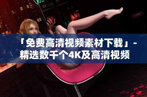 「免费高清视频素材下载」- 精选数千个4K及高清视频库免费下载