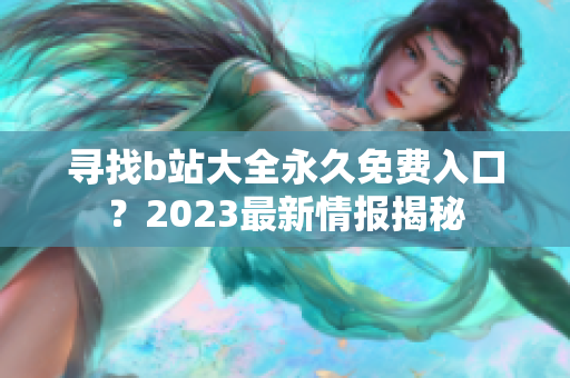 寻找b站大全永久免费入口？2023最新情报揭秘