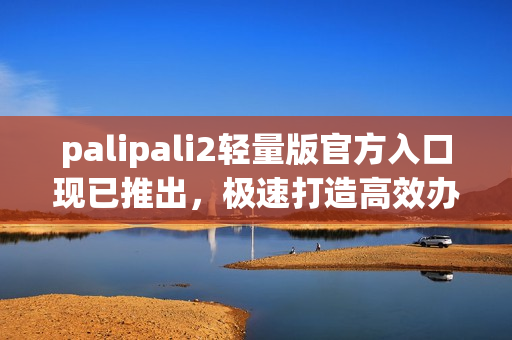 palipali2轻量版官方入口现已推出，极速打造高效办公！