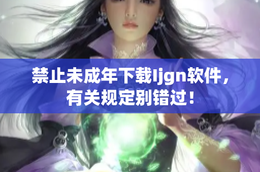 禁止未成年下载Ijgn软件，有关规定别错过！