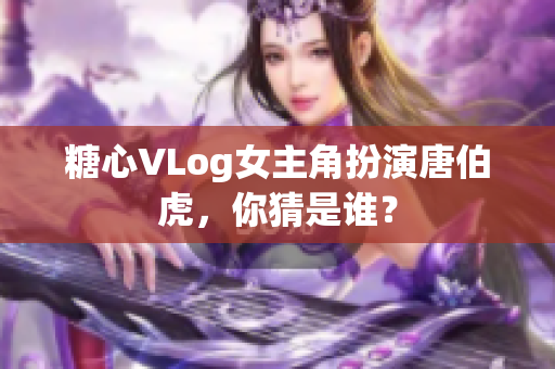 糖心VLog女主角扮演唐伯虎，你猜是谁？