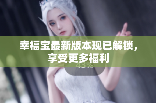 幸福宝最新版本现已解锁，享受更多福利
