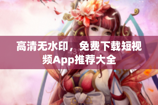 高清无水印，免费下载短视频App推荐大全
