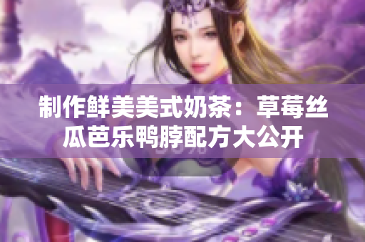 制作鲜美美式奶茶：草莓丝瓜芭乐鸭脖配方大公开